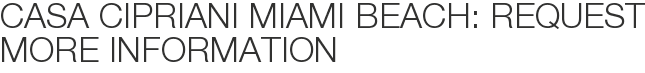 Casa Cipriani Miami Beach: Request More Information