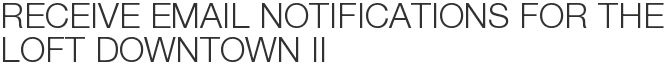 Receive Email Notifications for The Loft Downtown II